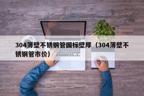 304薄壁不銹鋼管國標壁厚（304薄壁不銹鋼管市價）