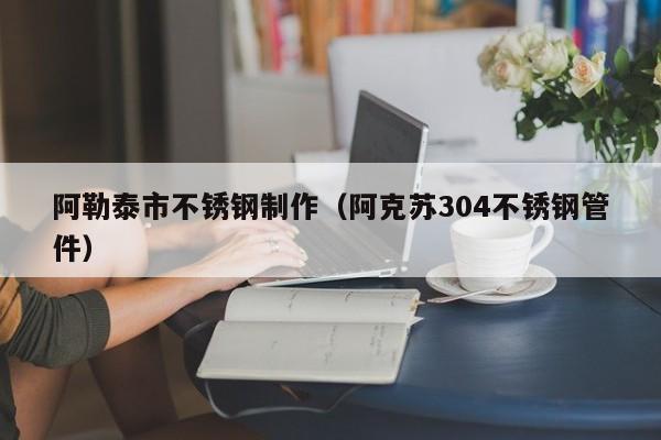 阿勒泰市不銹鋼制作（阿克蘇304不銹鋼管件）