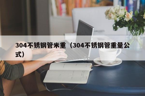 304不銹鋼管米重（304不銹鋼管重量公式）
