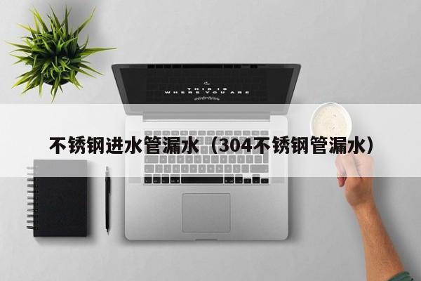 不銹鋼進水管漏水（304不銹鋼管漏水）