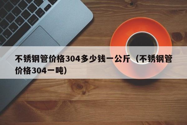 不銹鋼管價(jià)格304多少錢一公斤（不銹鋼管價(jià)格304一噸）