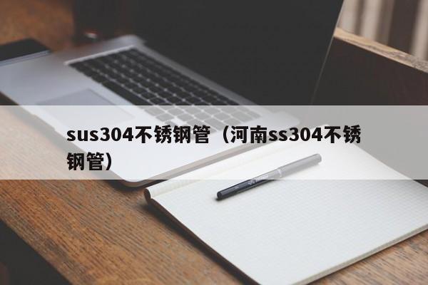 sus304不銹鋼管（河南ss304不銹鋼管）