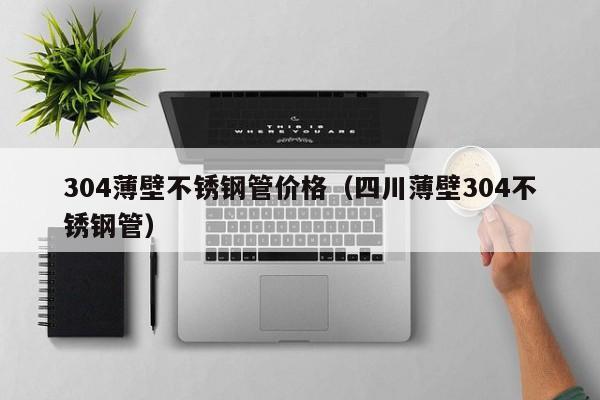 304薄壁不銹鋼管價(jià)格（四川薄壁304不銹鋼管）