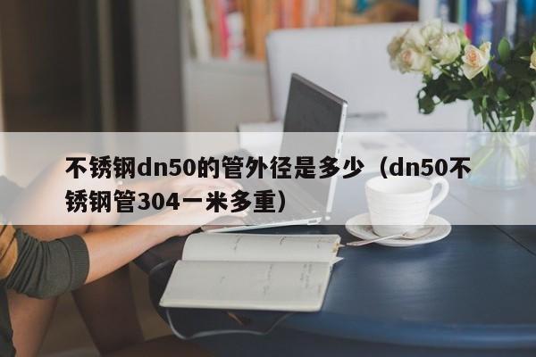 不銹鋼dn50的管外徑是多少（dn50不銹鋼管304一米多重）