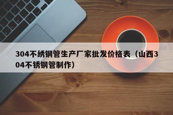 304不繡鋼管生產(chǎn)廠(chǎng)家批發(fā)價(jià)格表（山西304不銹鋼管制作）