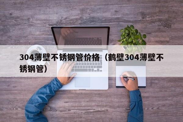 304薄壁不銹鋼管價(jià)格（鶴壁304薄壁不銹鋼管）