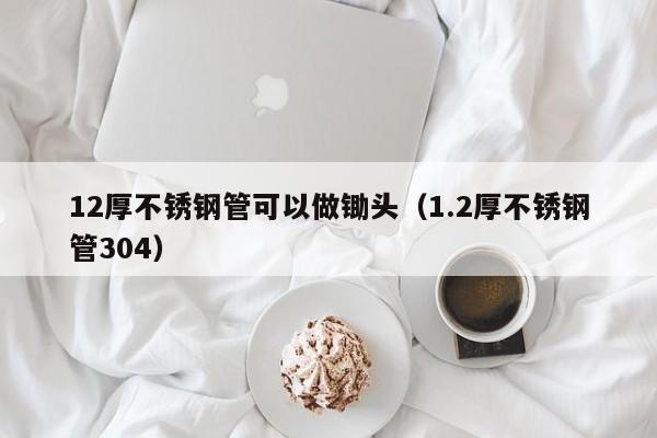12厚不銹鋼管可以做鋤頭（1.2厚不銹鋼管304）